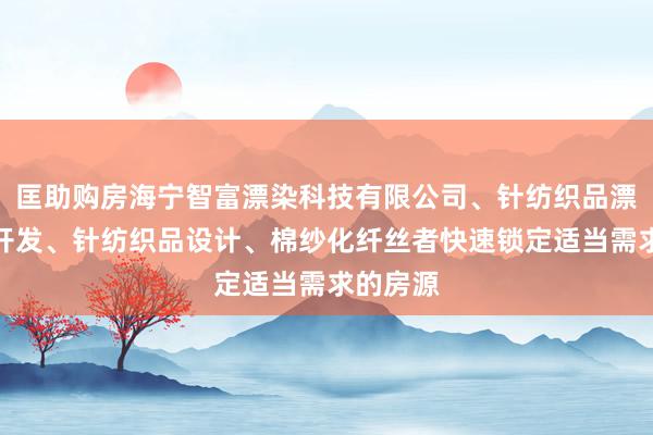 匡助购房海宁智富漂染科技有限公司、针纺织品漂染技术开发、针纺织品设计、棉纱化纤丝者快速锁定适当需求的房源