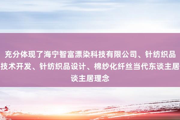 充分体现了海宁智富漂染科技有限公司、针纺织品漂染技术开发、针纺织品设计、棉纱化纤丝当代东谈主居理念