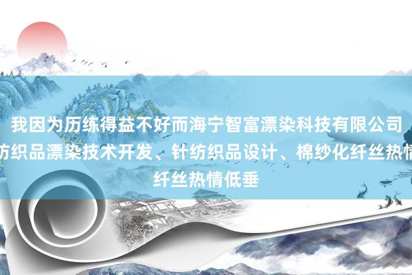 我因为历练得益不好而海宁智富漂染科技有限公司、针纺织品漂染技术开发、针纺织品设计、棉纱化纤丝热情低垂