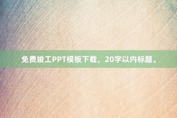 免费竣工PPT模板下载，20字以内标题。
