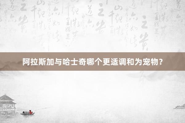 阿拉斯加与哈士奇哪个更适调和为宠物？