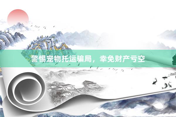 警惕宠物托运骗局，幸免财产亏空